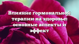 Влияние гормональной терапии на здоровье: основные аспекты и эффект