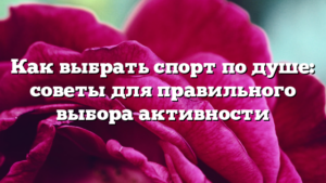 Как выбрать спорт по душе: советы для правильного выбора активности