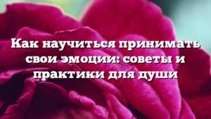 Как научиться принимать свои эмоции: советы и практики для души