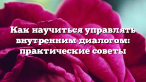 Как научиться управлять внутренним диалогом: практические советы