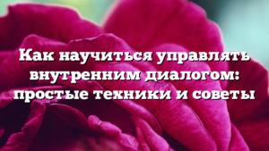 Как научиться управлять внутренним диалогом: простые техники и советы