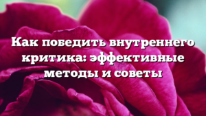 Как победить внутреннего критика: эффективные методы и советы