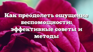 Как преодолеть ощущение беспомощности: эффективные советы и методы