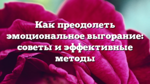 Как преодолеть эмоциональное выгорание: советы и эффективные методы