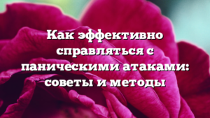 Как эффективно справляться с паническими атаками: советы и методы