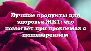 Лучшие продукты для здоровья ЖКТ: что помогает при проблемах с пищеварением
