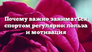 Почему важно заниматься спортом регулярно: польза и мотивация