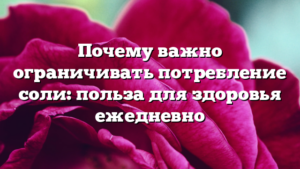 Почему важно ограничивать потребление соли: польза для здоровья ежедневно