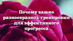 Почему важно разнообразить тренировки для эффективного прогресса