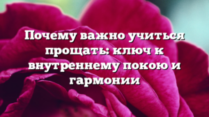 Почему важно учиться прощать: ключ к внутреннему покою и гармонии