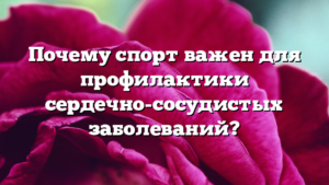 Почему спорт важен для профилактики сердечно-сосудистых заболеваний?