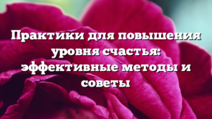 Практики для повышения уровня счастья: эффективные методы и советы