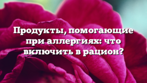 Продукты, помогающие при аллергиях: что включить в рацион?