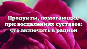 Продукты, помогающие при воспалениях суставов: что включить в рацион
