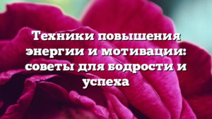 Техники повышения энергии и мотивации: советы для бодрости и успеха