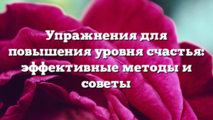 Упражнения для повышения уровня счастья: эффективные методы и советы