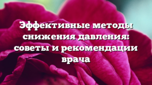 Эффективные методы снижения давления: советы и рекомендации врача