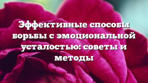 Эффективные способы борьбы с эмоциональной усталостью: советы и методы