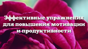 Эффективные упражнения для повышения мотивации и продуктивности